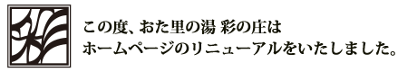 この度、おた里の湯 彩の庄はホームページのリニューアルをいたしました。