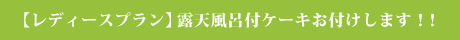【レディースプラン】露天風呂付ケーキお付けします！！