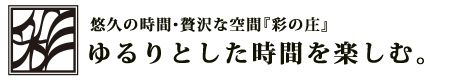 悠久の時間・贅沢な空間『彩の庄』ゆるりとした時間を楽しむ。
