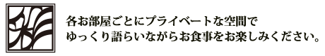 各部屋ごとにプライベートな空間でゆっくり語らいながらお食事をお楽しみください。